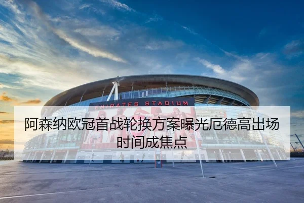 阿森纳欧冠首战轮换方案曝光厄德高出场时间成焦点